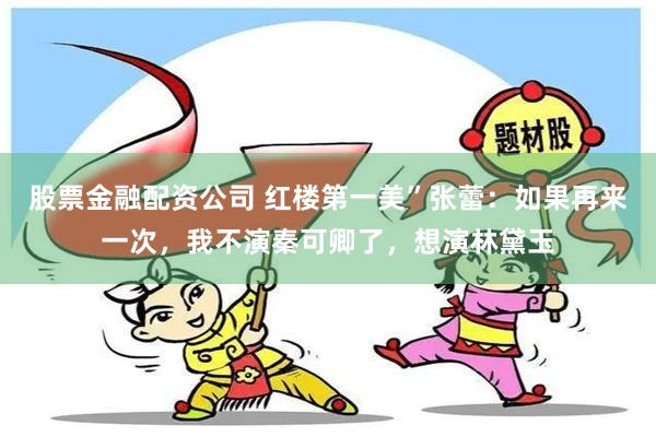 股票金融配资公司 红楼第一美”张蕾：如果再来一次，我不演秦可