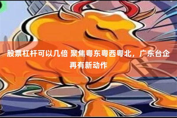 股票杠杆可以几倍 聚焦粤东粤西粤北，广东台企再有新动作