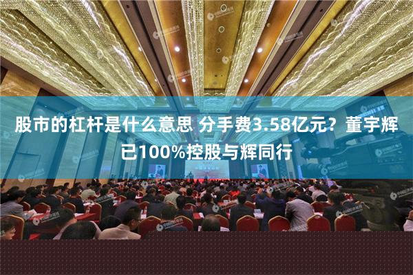 股市的杠杆是什么意思 分手费3.58亿元？董宇辉已100%控股与辉同行