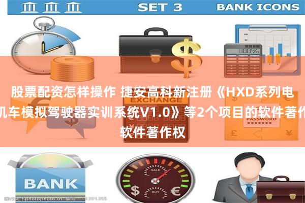 股票配资怎样操作 捷安高科新注册《HXD系列电力机车模拟驾驶