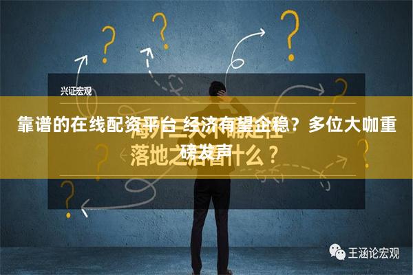 靠谱的在线配资平台 经济有望企稳？多位大咖重磅发声