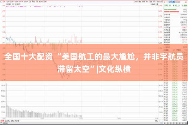 全国十大配资 “美国航工的最大尴尬，并非宇航员滞留太空”|文