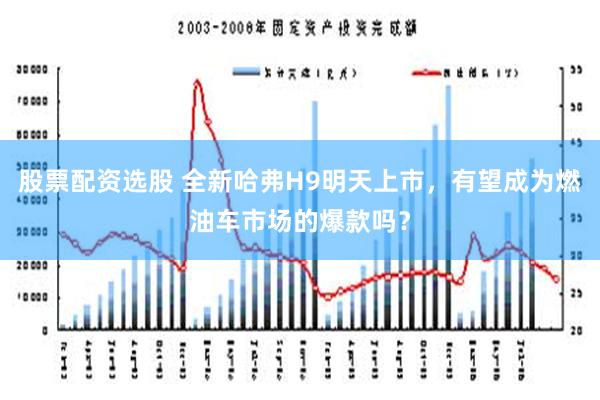 股票配资选股 全新哈弗H9明天上市，有望成为燃油车市场的爆款