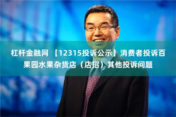 杠杆金融网 【12315投诉公示】消费者投诉百果园水果杂货店