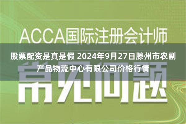 股票配资是真是假 2024年9月27日滕州市农副产品物流中心