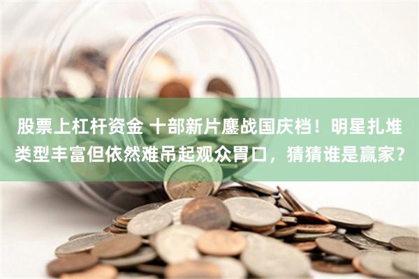 股票上杠杆资金 十部新片鏖战国庆档！明星扎堆类型丰富但依然难