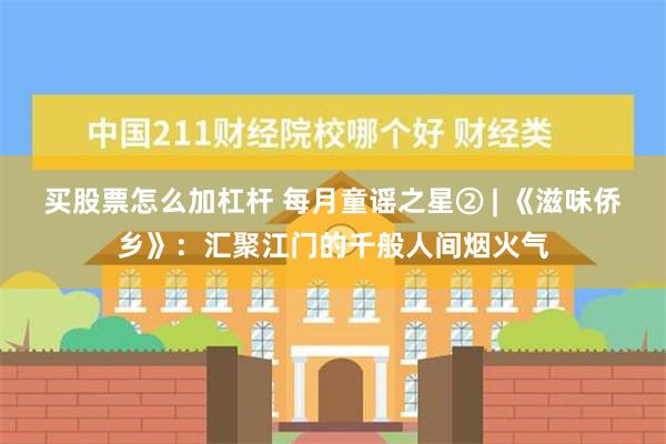 买股票怎么加杠杆 每月童谣之星② | 《滋味侨乡》：汇聚江门