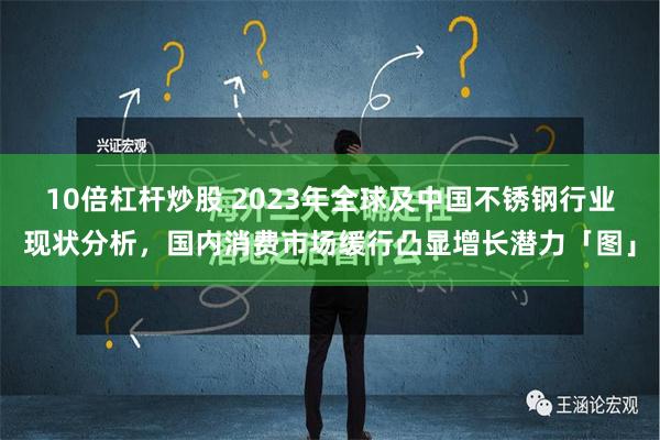 10倍杠杆炒股 2023年全球及中国不锈钢行业现状分析，国内