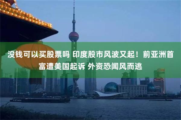 没钱可以买股票吗 印度股市风波又起！前亚洲首富遭美国起诉 外