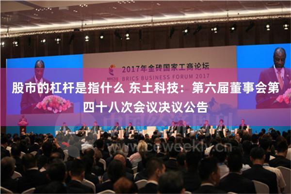 股市的杠杆是指什么 东土科技：第六届董事会第四十八次会议决议