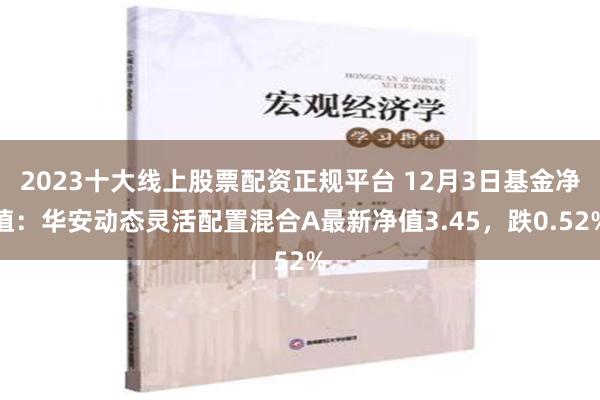 2023十大线上股票配资正规平台 12月3日基金净值：华安动态灵活配置混合A最新净值3.45，跌0.52%