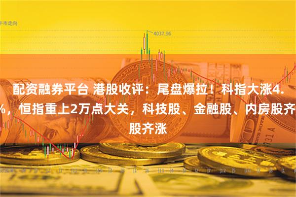 配资融券平台 港股收评：尾盘爆拉！科指大涨4.3%，恒指重上