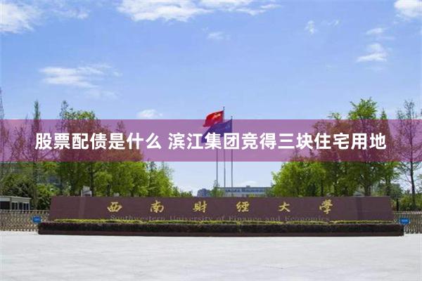 股票配债是什么 滨江集团竞得三块住宅用地