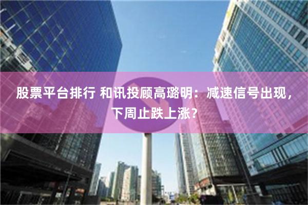 股票平台排行 和讯投顾高璐明：减速信号出现，下周止跌上涨？