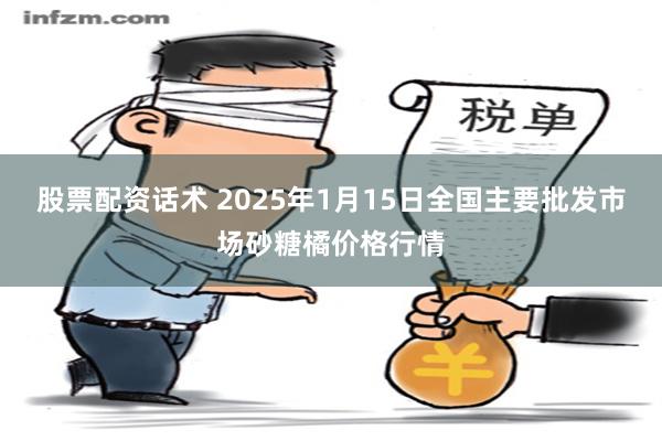 股票配资话术 2025年1月15日全国主要批发市场砂糖橘价格