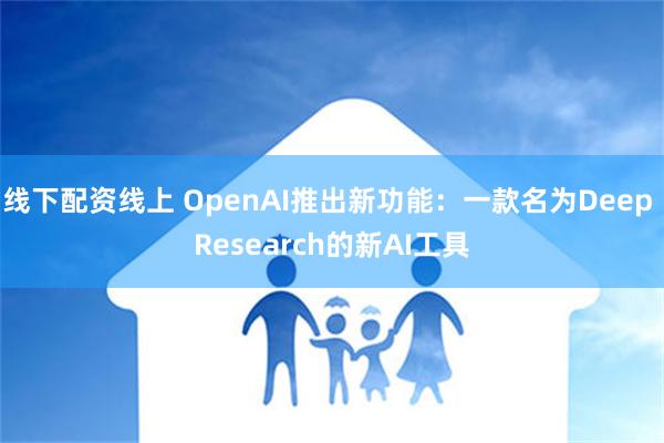 线下配资线上 OpenAI推出新功能：一款名为Deep Re